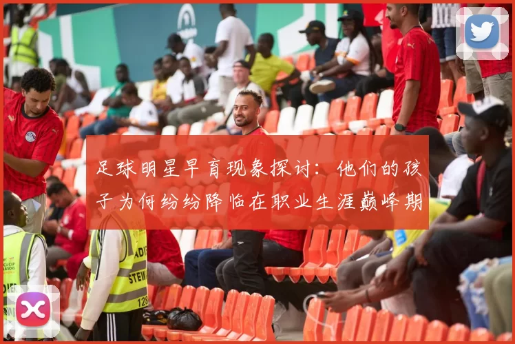 足球明星早育现象探讨：他们的孩子为何纷纷降临在职业生涯巅峰期