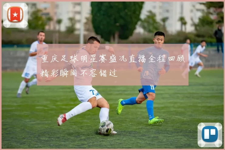 重庆足球明星赛盛况直播全程回顾精彩瞬间不容错过