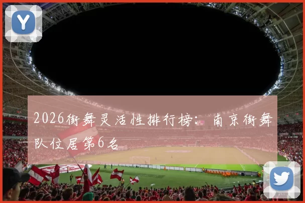 2026街舞灵活性排行榜：南京街舞队位居第6名