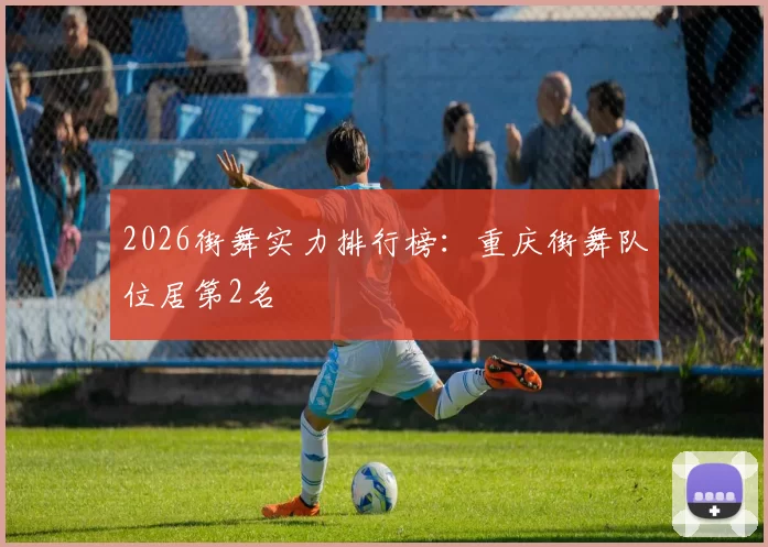 2026街舞实力排行榜：重庆街舞队位居第2名