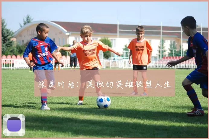 深度对话：吴敏的英雄联盟人生