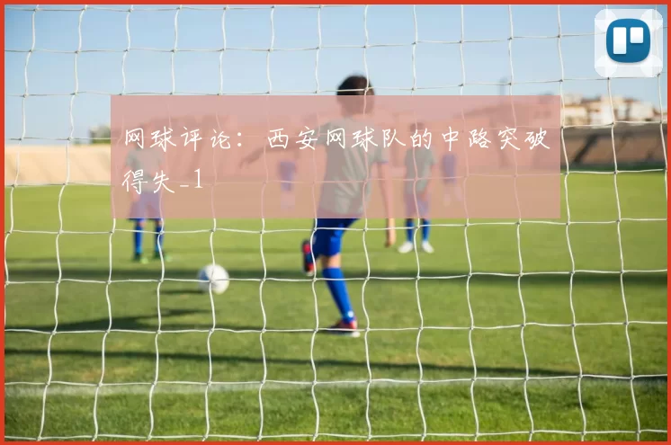 网球评论：西安网球队的中路突破得失_1