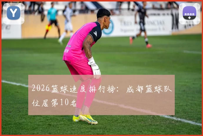2026篮球速度排行榜：成都篮球队位居第10名