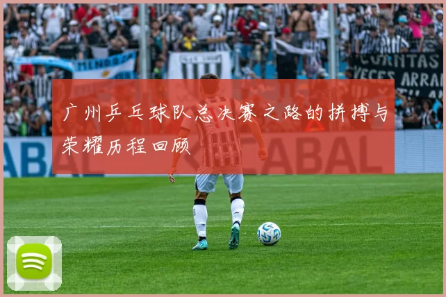 广州乒乓球队总决赛之路的拼搏与荣耀历程回顾