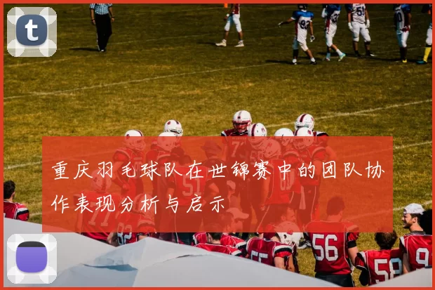 重庆羽毛球队在世锦赛中的团队协作表现分析与启示