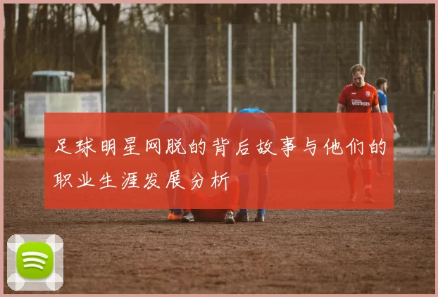足球明星网脱的背后故事与他们的职业生涯发展分析