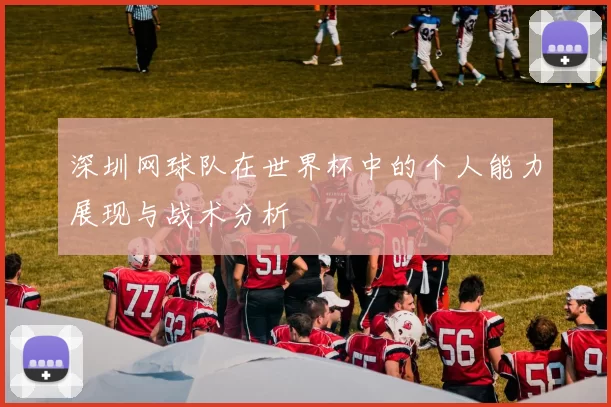 深圳网球队在世界杯中的个人能力展现与战术分析