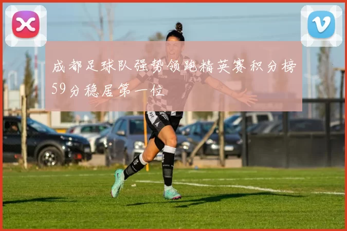 成都足球队强势领跑精英赛积分榜59分稳居第一位