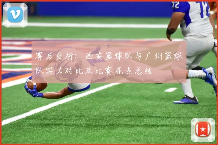 赛后分析：西安篮球队与广州篮球队实力对比及比赛亮点总结