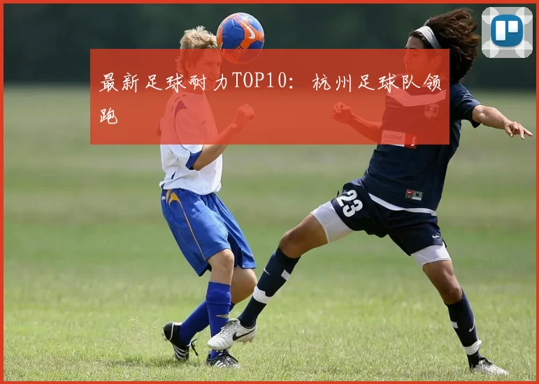 最新足球耐力TOP10：杭州足球队领跑