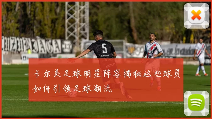 卡尔美足球明星阵容揭秘这些球员如何引领足球潮流
